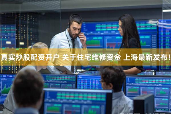 真实炒股配资开户 关于住宅维修资金 上海最新发布！