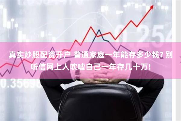 真实炒股配资开户 普通家庭一年能存多少钱? 别听信网上人吹嘘自己一年存几十万!