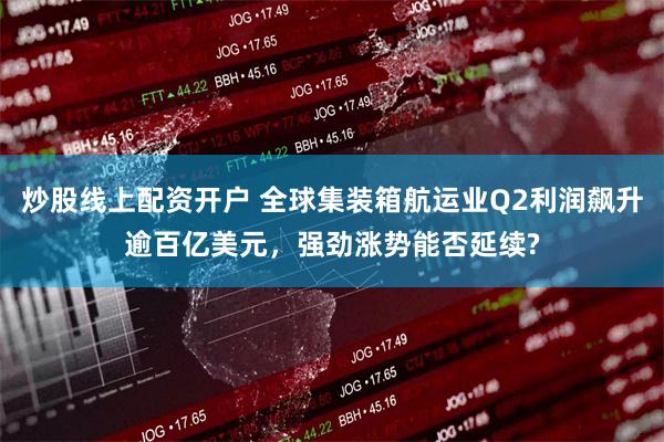 炒股线上配资开户 全球集装箱航运业Q2利润飙升逾百亿美元，强劲涨势能否延续?