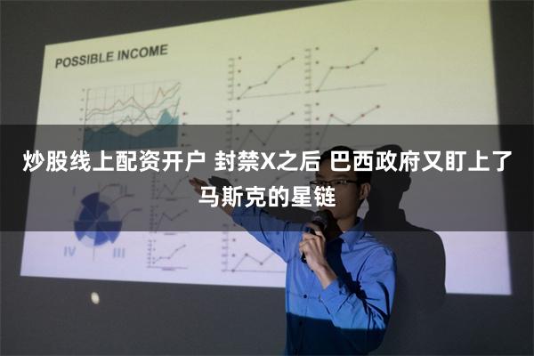 炒股线上配资开户 封禁X之后 巴西政府又盯上了马斯克的星链