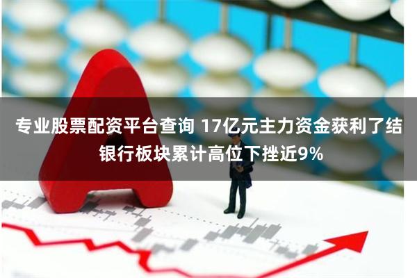 专业股票配资平台查询 17亿元主力资金获利了结 银行板块累计高位下挫近9%