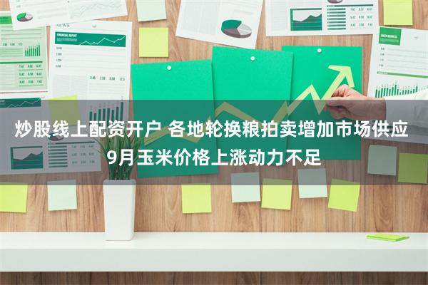 炒股线上配资开户 各地轮换粮拍卖增加市场供应 9月玉米价格上涨动力不足