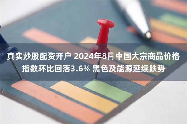 真实炒股配资开户 2024年8月中国大宗商品价格指数环比回落3.6% 黑色及能源延续跌势