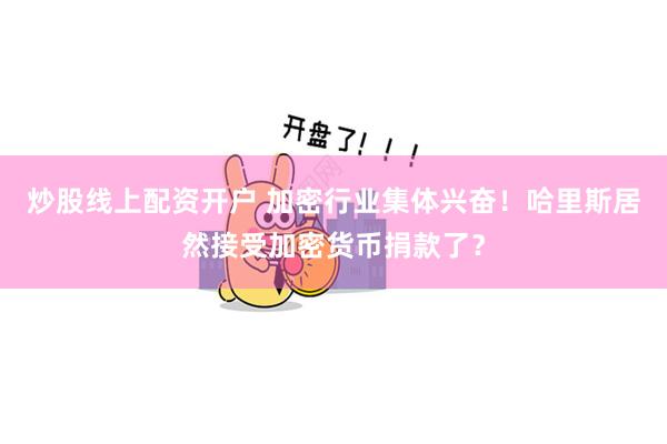 炒股线上配资开户 加密行业集体兴奋！哈里斯居然接受加密货币捐款了？