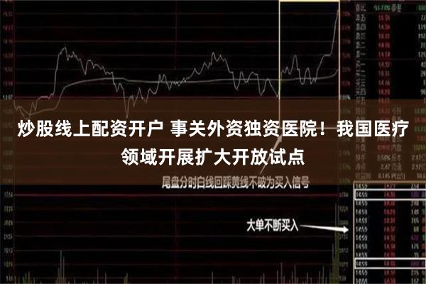 炒股线上配资开户 事关外资独资医院！我国医疗领域开展扩大开放试点