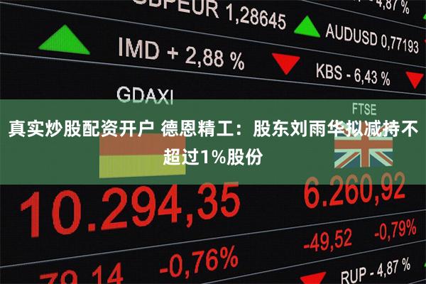 真实炒股配资开户 德恩精工：股东刘雨华拟减持不超过1%股份