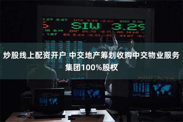 炒股线上配资开户 中交地产筹划收购中交物业服务集团100%股权