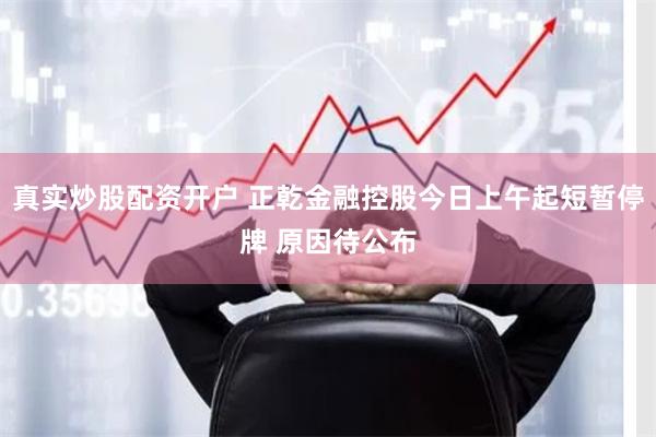 真实炒股配资开户 正乾金融控股今日上午起短暂停牌 原因待公布