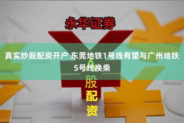 真实炒股配资开户 东莞地铁1号线有望与广州地铁5号线换乘