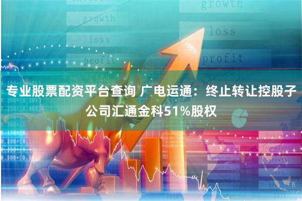 专业股票配资平台查询 广电运通：终止转让控股子公司汇通金科51%股权