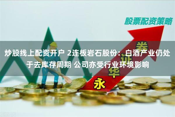 炒股线上配资开户 2连板岩石股份：白酒产业仍处于去库存周期 公司亦受行业环境影响