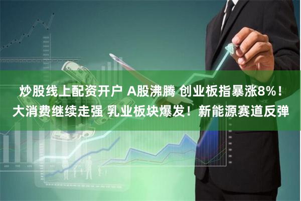 炒股线上配资开户 A股沸腾 创业板指暴涨8%！大消费继续走强 乳业板块爆发！新能源赛道反弹