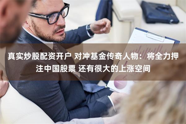 真实炒股配资开户 对冲基金传奇人物：将全力押注中国股票 还有很大的上涨空间