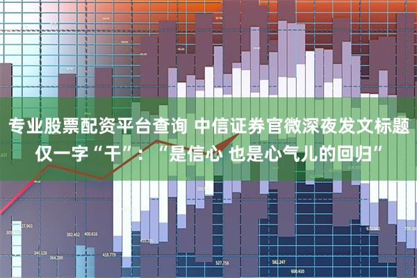 专业股票配资平台查询 中信证券官微深夜发文标题仅一字“干”：“是信心 也是心气儿的回归”