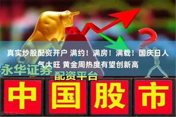 真实炒股配资开户 满约！满房！满载！国庆日人气大旺 黄金周热度有望创新高