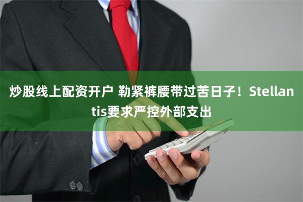 炒股线上配资开户 勒紧裤腰带过苦日子！Stellantis要求严控外部支出