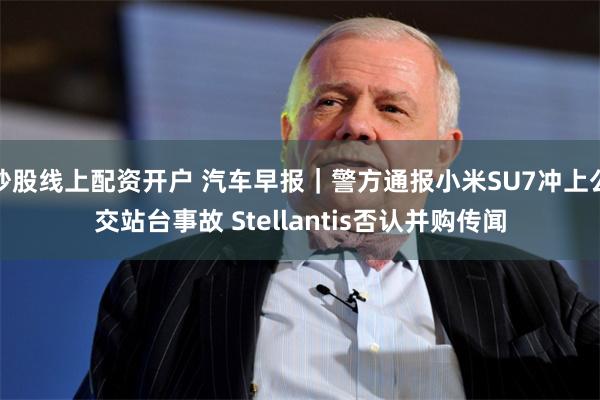 炒股线上配资开户 汽车早报｜警方通报小米SU7冲上公交站台事故 Stellantis否认并购传闻