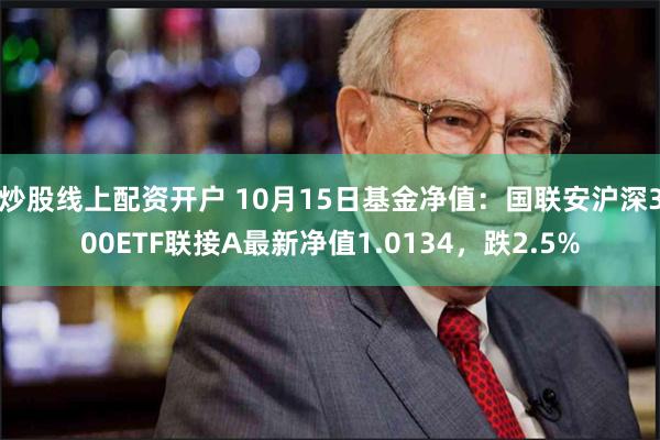 炒股线上配资开户 10月15日基金净值：国联安沪深300ETF联接A最新净值1.0134，跌2.5%