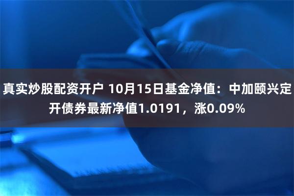 真实炒股配资开户 10月15日基金净值：中加颐兴定开债券最新净值1.0191，涨0.09%