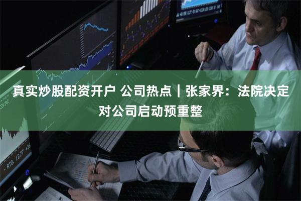 真实炒股配资开户 公司热点｜张家界：法院决定对公司启动预重整