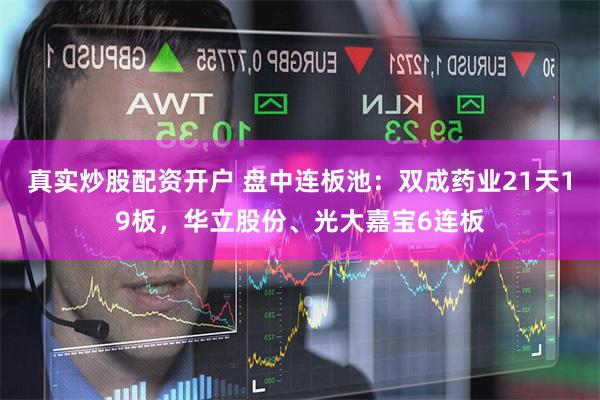 真实炒股配资开户 盘中连板池：双成药业21天19板，华立股份、光大嘉宝6连板