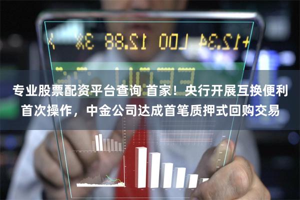 专业股票配资平台查询 首家！央行开展互换便利首次操作，中金公司达成首笔质押式回购交易