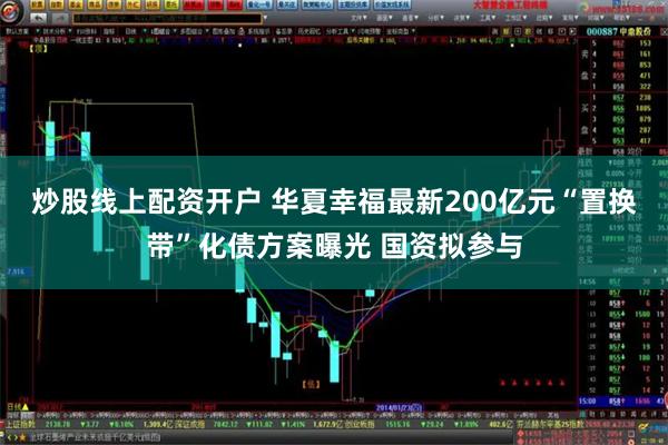 炒股线上配资开户 华夏幸福最新200亿元“置换带”化债方案曝光 国资拟参与