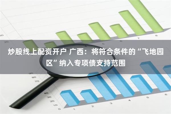 炒股线上配资开户 广西：将符合条件的“飞地园区”纳入专项债支持范围