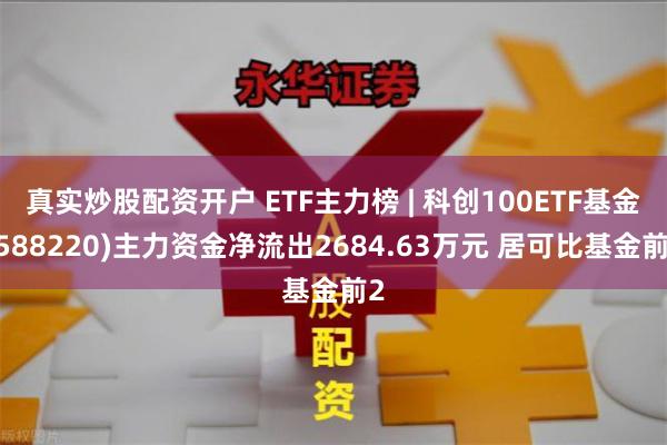 真实炒股配资开户 ETF主力榜 | 科创100ETF基金(588220)主力资金净流出2684.63万元 居可比基金前2