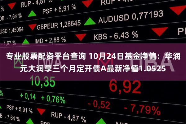 专业股票配资平台查询 10月24日基金净值：华润元大润享三个月定开债A最新净值1.0525