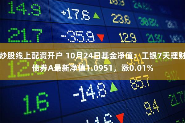 炒股线上配资开户 10月24日基金净值：工银7天理财债券A最新净值1.0951，涨0.01%
