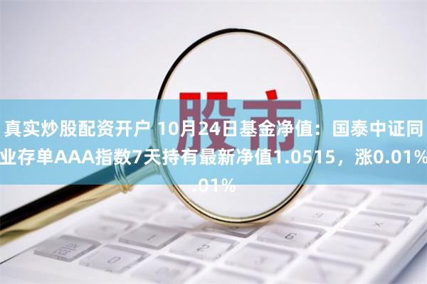真实炒股配资开户 10月24日基金净值：国泰中证同业存单AAA指数7天持有最新净值1.0515，涨0.01%
