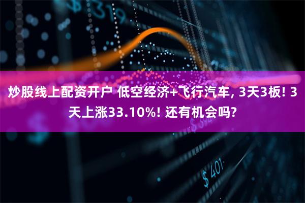 炒股线上配资开户 低空经济+飞行汽车, 3天3板! 3天上涨33.10%! 还有机会吗?