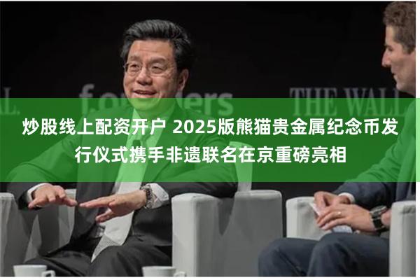 炒股线上配资开户 2025版熊猫贵金属纪念币发行仪式携手非遗联名在京重磅亮相