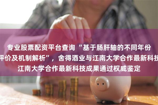 专业股票配资平台查询 “基于肠肝轴的不同年份舍得酒饮后行为学评价及机制解析”，舍得酒业与江南大学合作最新科技成果通过权威鉴定