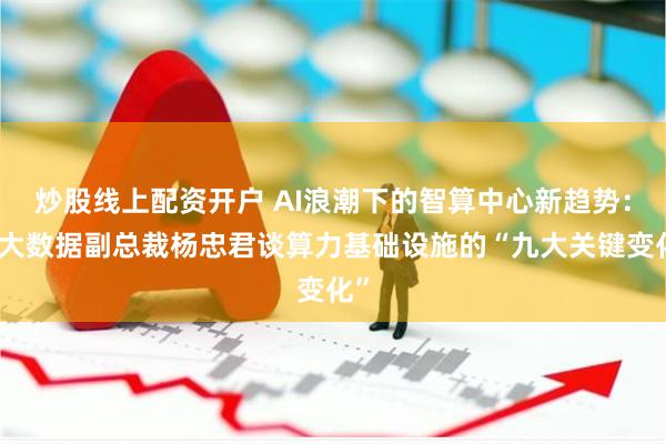 炒股线上配资开户 AI浪潮下的智算中心新趋势：博大数据副总裁杨忠君谈算力基础设施的“九大关键变化”