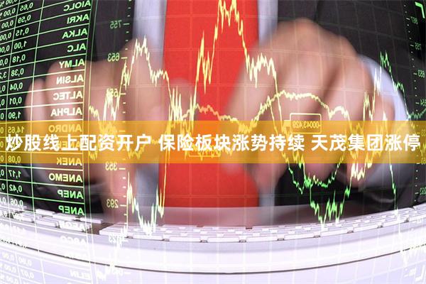 炒股线上配资开户 保险板块涨势持续 天茂集团涨停