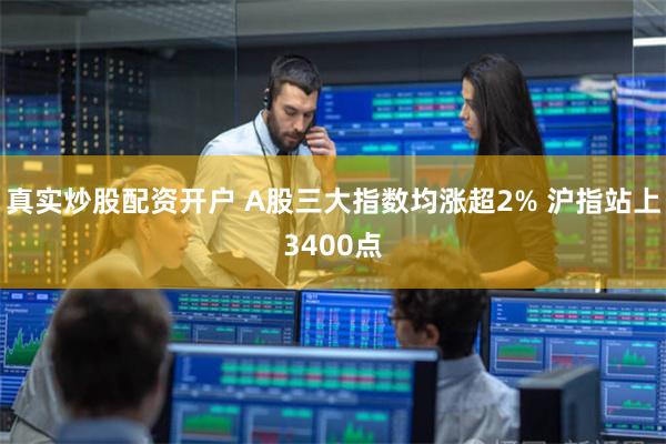 真实炒股配资开户 A股三大指数均涨超2% 沪指站上3400点