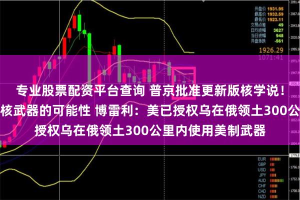 专业股票配资平台查询 普京批准更新版核学说！此前称将考虑使用核武器的可能性 博雷利：美已授权乌在俄领土300公里内使用美制武器
