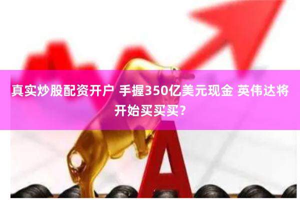 真实炒股配资开户 手握350亿美元现金 英伟达将开始买买买？