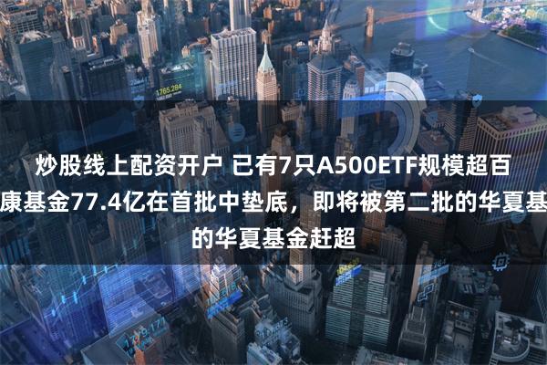 炒股线上配资开户 已有7只A500ETF规模超百亿！泰康基金77.4亿在首批中垫底，即将被第二批的华夏基金赶超
