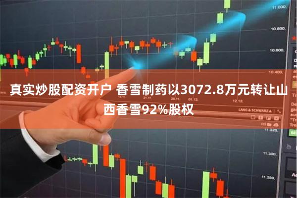 真实炒股配资开户 香雪制药以3072.8万元转让山西香雪92%股权
