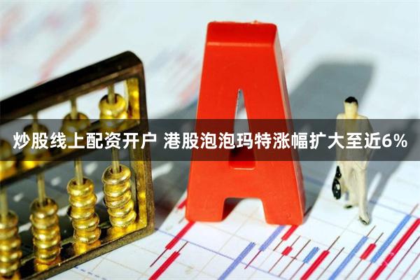 炒股线上配资开户 港股泡泡玛特涨幅扩大至近6%