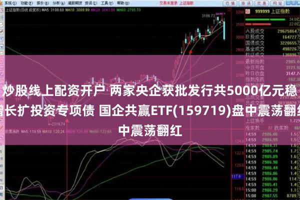 炒股线上配资开户 两家央企获批发行共5000亿元稳增长扩投资专项债 国企共赢ETF(159719)盘中震荡翻红