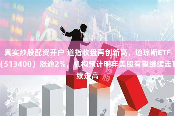 真实炒股配资开户 道指收盘再创新高，道琼斯ETF（513400）涨逾2%，机构预计明年美股有望继续走高