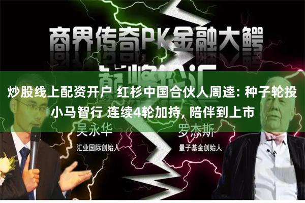 炒股线上配资开户 红杉中国合伙人周逵: 种子轮投小马智行 连续4轮加持, 陪伴到上市