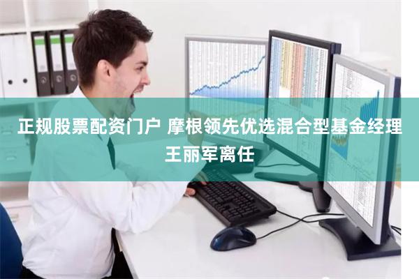 正规股票配资门户 摩根领先优选混合型基金经理王丽军离任