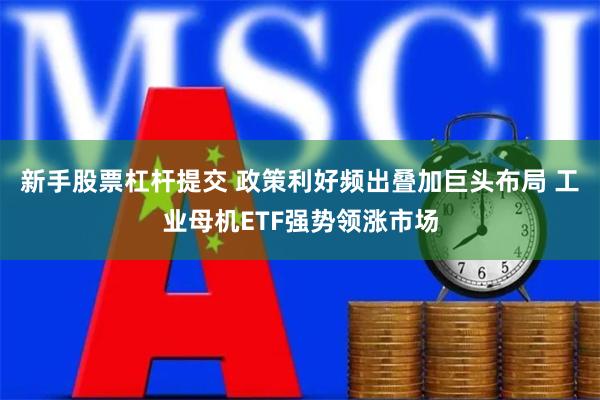 新手股票杠杆提交 政策利好频出叠加巨头布局 工业母机ETF强势领涨市场