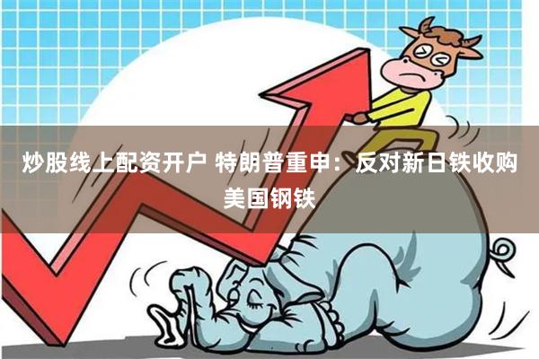 炒股线上配资开户 特朗普重申：反对新日铁收购美国钢铁