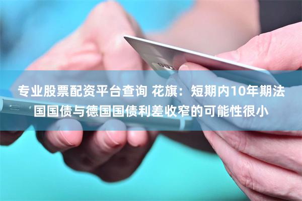 专业股票配资平台查询 花旗：短期内10年期法国国债与德国国债利差收窄的可能性很小